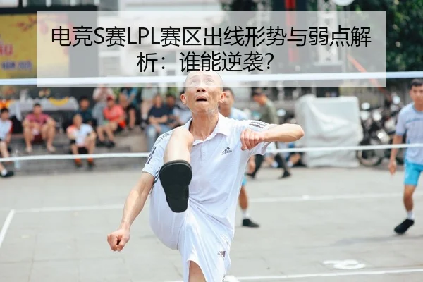 电竞S赛LPL赛区出线形势与弱点解析：谁能逆袭？
